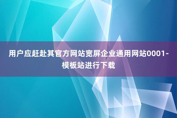 用户应赶赴其官方网站宽屏企业通用网站0001-模板站进行下载