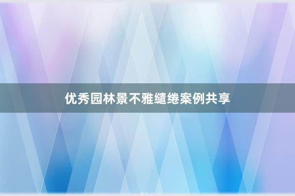 优秀园林景不雅缱绻案例共享