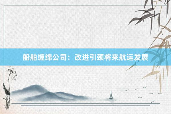 船舶缠绵公司：改进引颈将来航运发展