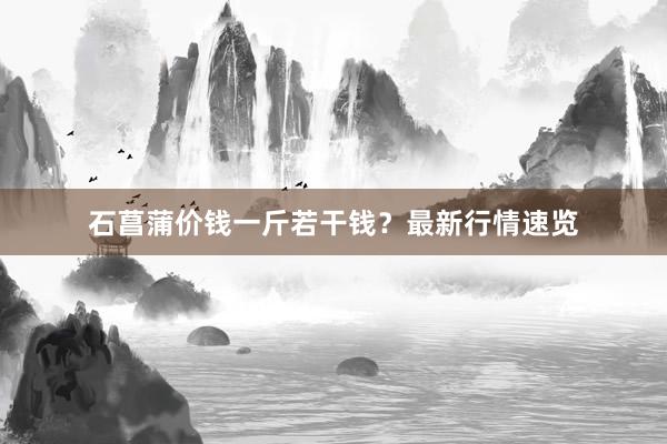 石菖蒲价钱一斤若干钱？最新行情速览