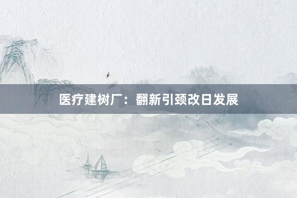 医疗建树厂：翻新引颈改日发展