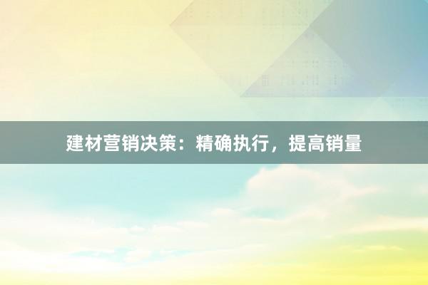 建材营销决策：精确执行，提高销量