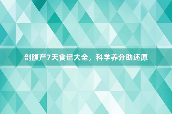 剖腹产7天食谱大全,科学养分助还原